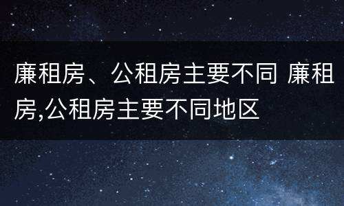 廉租房、公租房主要不同 廉租房,公租房主要不同地区