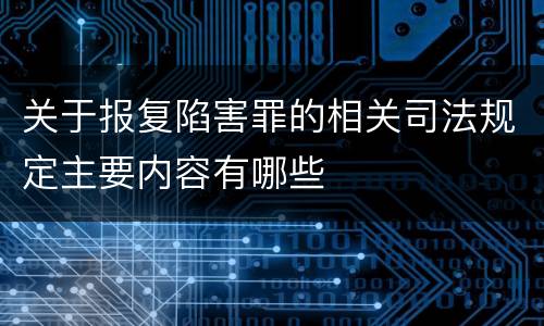 关于报复陷害罪的相关司法规定主要内容有哪些