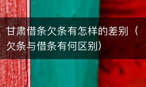 甘肃借条欠条有怎样的差别（欠条与借条有何区别）