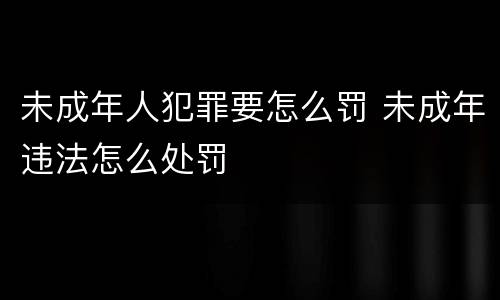 未成年人犯罪要怎么罚 未成年违法怎么处罚