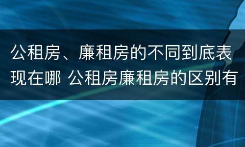 公租房、廉租房的不同到底表现在哪 公租房廉租房的区别有哪些