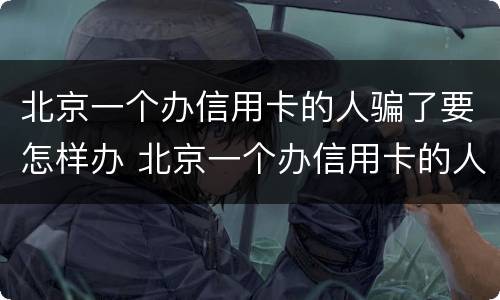 北京一个办信用卡的人骗了要怎样办 北京一个办信用卡的人骗了要怎样办手续