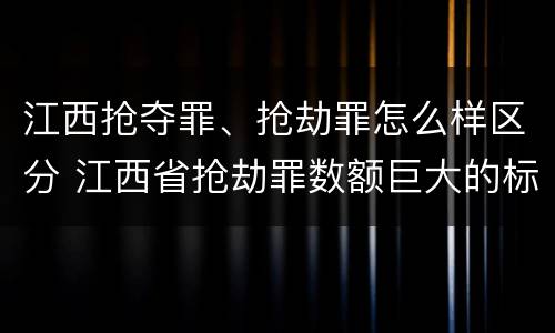 江西抢夺罪、抢劫罪怎么样区分 江西省抢劫罪数额巨大的标准