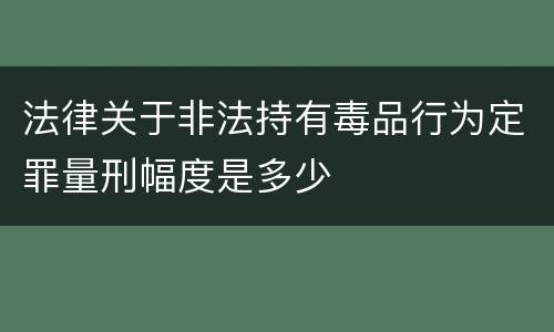 法律关于非法持有毒品行为定罪量刑幅度是多少