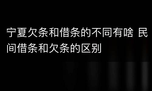 宁夏欠条和借条的不同有啥 民间借条和欠条的区别