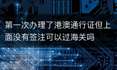 第一次办理了港澳通行证但上面没有签注可以过海关吗