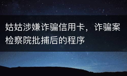 姑姑涉嫌诈骗信用卡，诈骗案检察院批捕后的程序