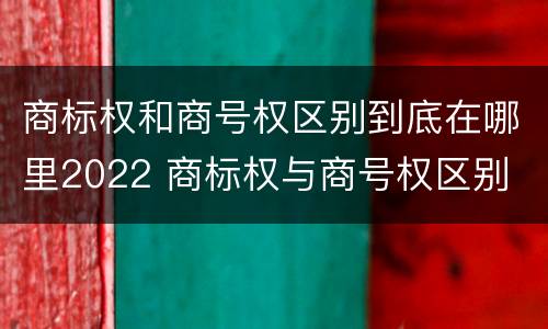 商标权和商号权区别到底在哪里2022 商标权与商号权区别