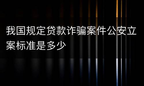 我国规定贷款诈骗案件公安立案标准是多少