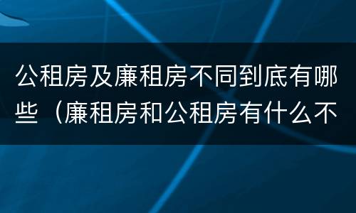 公租房及廉租房不同到底有哪些（廉租房和公租房有什么不同）