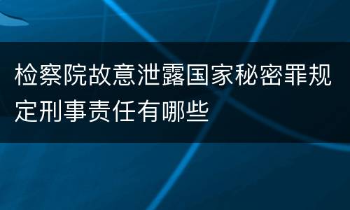 检察院故意泄露国家秘密罪规定刑事责任有哪些