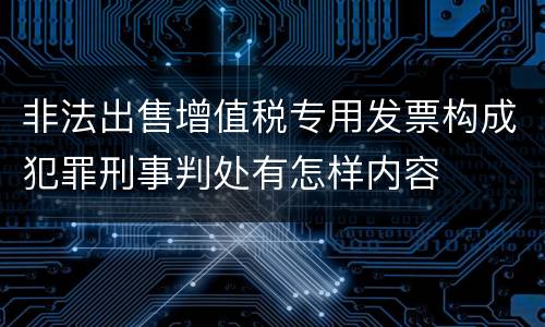 非法出售增值税专用发票构成犯罪刑事判处有怎样内容