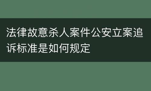 法律故意杀人案件公安立案追诉标准是如何规定