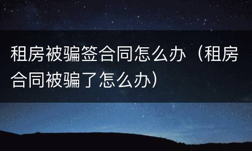 租房被骗签合同怎么办（租房合同被骗了怎么办）