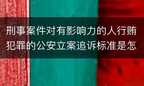 刑事案件对有影响力的人行贿犯罪的公安立案追诉标准是怎样规定