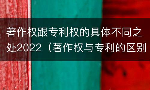 著作权跟专利权的具体不同之处2022（著作权与专利的区别）