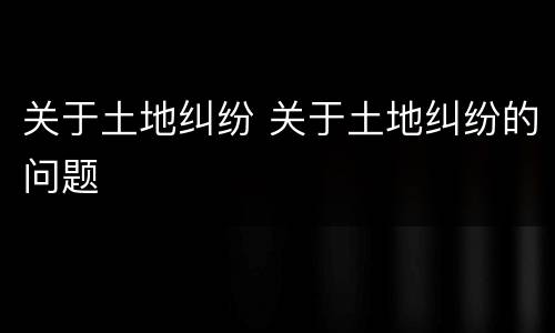 关于土地纠纷 关于土地纠纷的问题