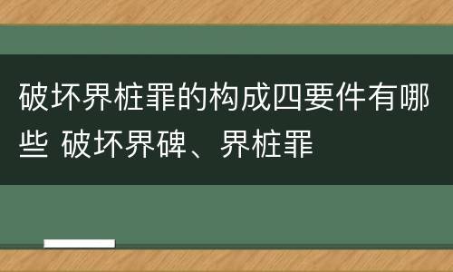 破坏界桩罪的构成四要件有哪些 破坏界碑、界桩罪