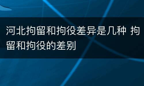 河北拘留和拘役差异是几种 拘留和拘役的差别