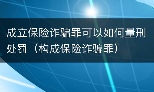 成立保险诈骗罪可以如何量刑处罚（构成保险诈骗罪）