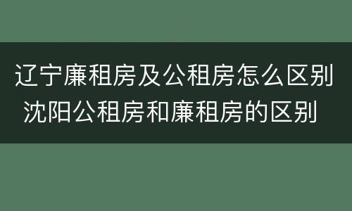 辽宁廉租房及公租房怎么区别 沈阳公租房和廉租房的区别