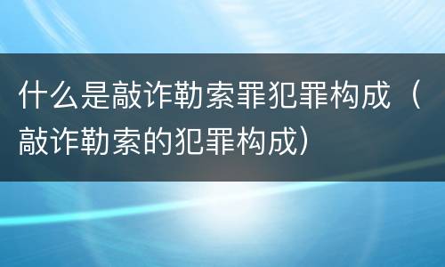 什么是敲诈勒索罪犯罪构成（敲诈勒索的犯罪构成）