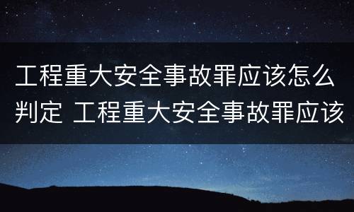 工程重大安全事故罪应该怎么判定 工程重大安全事故罪应该怎么判定的