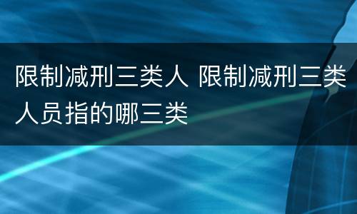 限制减刑三类人 限制减刑三类人员指的哪三类