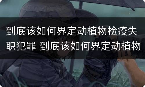 到底该如何界定动植物检疫失职犯罪 到底该如何界定动植物检疫失职犯罪