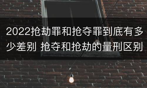 2022抢劫罪和抢夺罪到底有多少差别 抢夺和抢劫的量刑区别