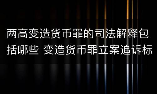 两高变造货币罪的司法解释包括哪些 变造货币罪立案追诉标准