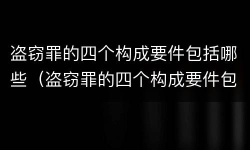 盗窃罪的四个构成要件包括哪些（盗窃罪的四个构成要件包括哪些方面）