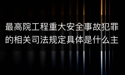 最高院工程重大安全事故犯罪的相关司法规定具体是什么主要内容