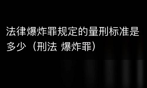 法律爆炸罪规定的量刑标准是多少（刑法 爆炸罪）