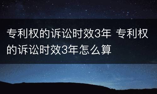 专利权的诉讼时效3年 专利权的诉讼时效3年怎么算