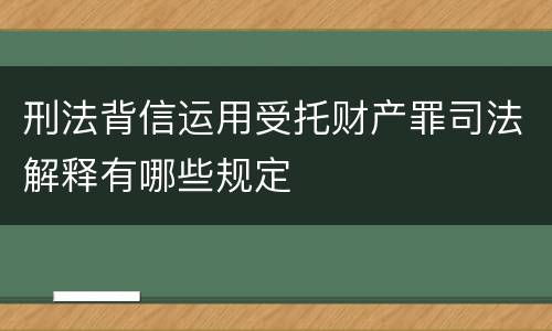 刑法背信运用受托财产罪司法解释有哪些规定