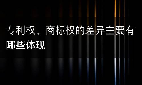 专利权、商标权的差异主要有哪些体现