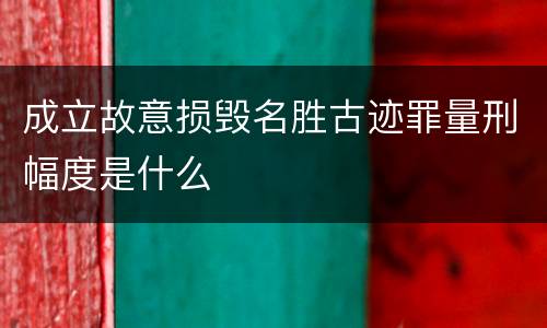 成立故意损毁名胜古迹罪量刑幅度是什么