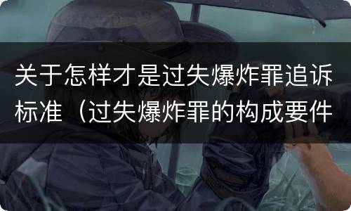 关于怎样才是过失爆炸罪追诉标准（过失爆炸罪的构成要件）