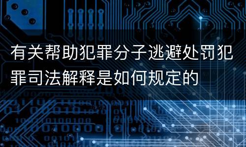 有关帮助犯罪分子逃避处罚犯罪司法解释是如何规定的