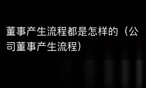 董事产生流程都是怎样的（公司董事产生流程）