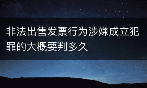 非法出售发票行为涉嫌成立犯罪的大概要判多久