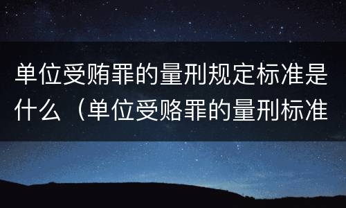 单位受贿罪的量刑规定标准是什么（单位受赂罪的量刑标准2018）