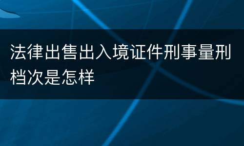 法律出售出入境证件刑事量刑档次是怎样