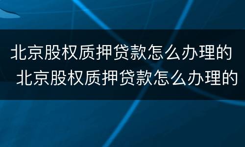 北京股权质押贷款怎么办理的 北京股权质押贷款怎么办理的手续