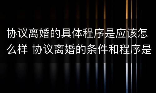 协议离婚的具体程序是应该怎么样 协议离婚的条件和程序是什么?