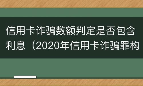 信用卡诈骗数额判定是否包含利息（2020年信用卡诈骗罪构成要件）