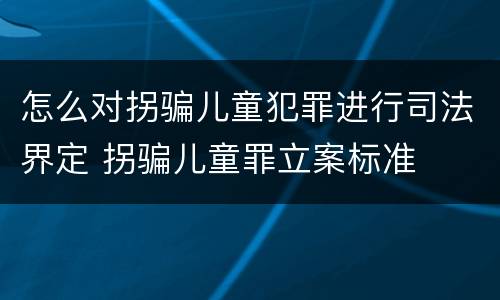 怎么对拐骗儿童犯罪进行司法界定 拐骗儿童罪立案标准