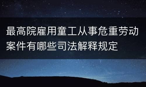 最高院雇用童工从事危重劳动案件有哪些司法解释规定