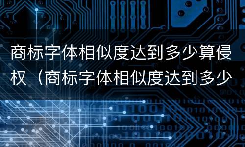 商标字体相似度达到多少算侵权（商标字体相似度达到多少算侵权行为）